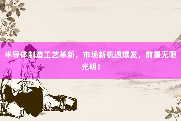 半导体制造工艺革新，市场新机遇爆发，前景无限光明！