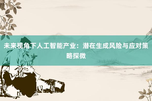 未来视角下人工智能产业：潜在生成风险与应对策略探微