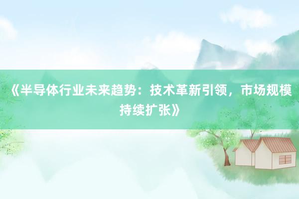 《半导体行业未来趋势：技术革新引领，市场规模持续扩张》