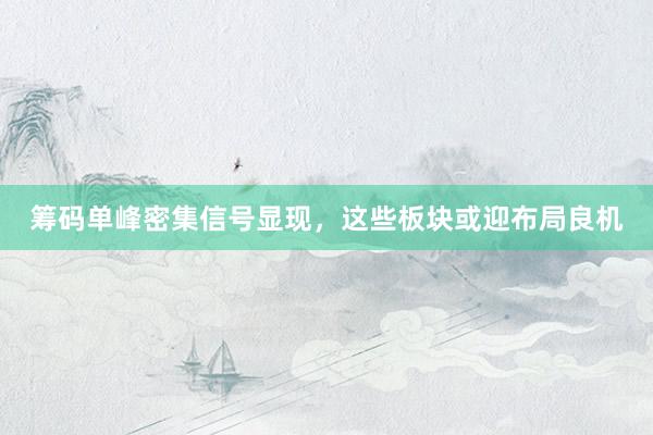筹码单峰密集信号显现，这些板块或迎布局良机