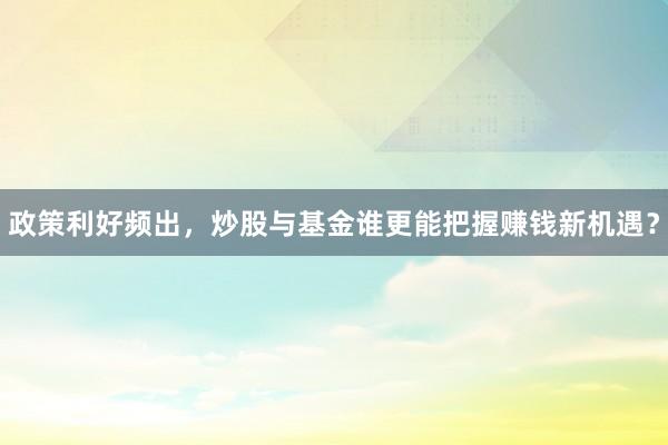政策利好频出，炒股与基金谁更能把握赚钱新机遇？