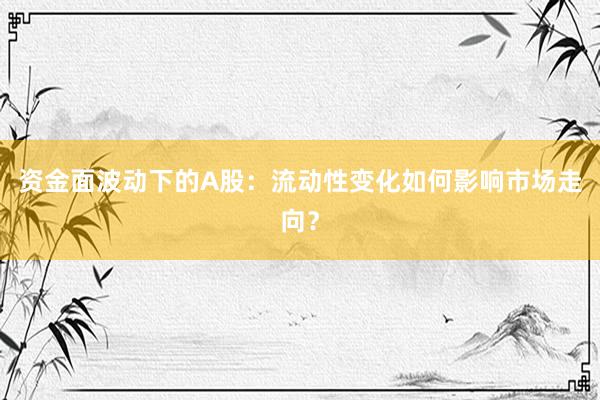 资金面波动下的A股：流动性变化如何影响市场走向？