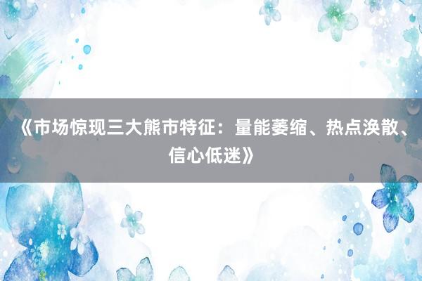《市场惊现三大熊市特征：量能萎缩、热点涣散、信心低迷》