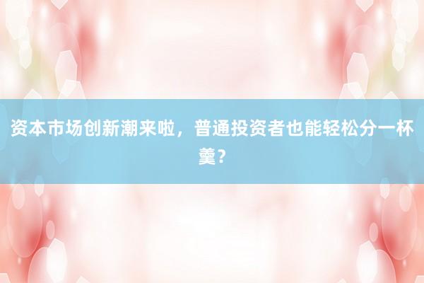 资本市场创新潮来啦，普通投资者也能轻松分一杯羹？