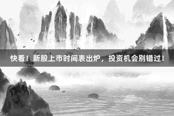 快看！新股上市时间表出炉，投资机会别错过！