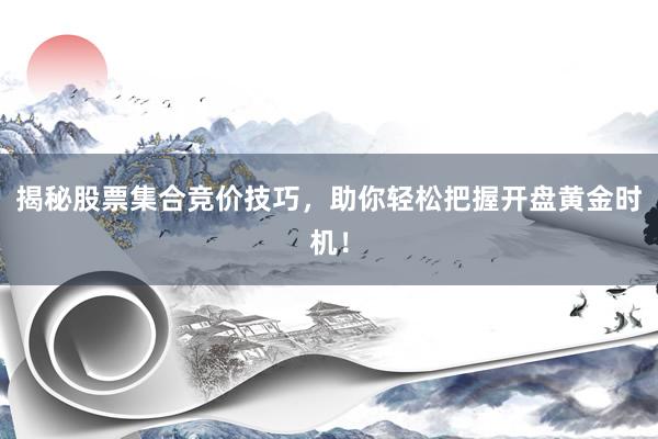 揭秘股票集合竞价技巧，助你轻松把握开盘黄金时机！