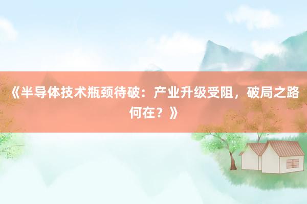 《半导体技术瓶颈待破：产业升级受阻，破局之路何在？》