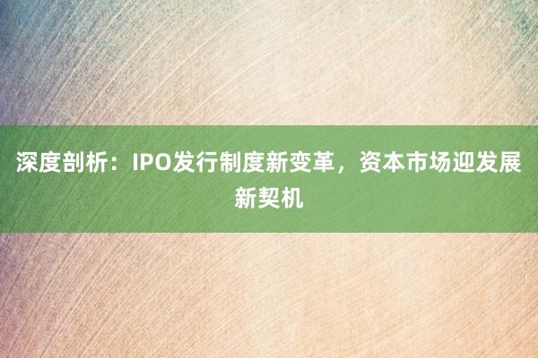 深度剖析：IPO发行制度新变革，资本市场迎发展新契机