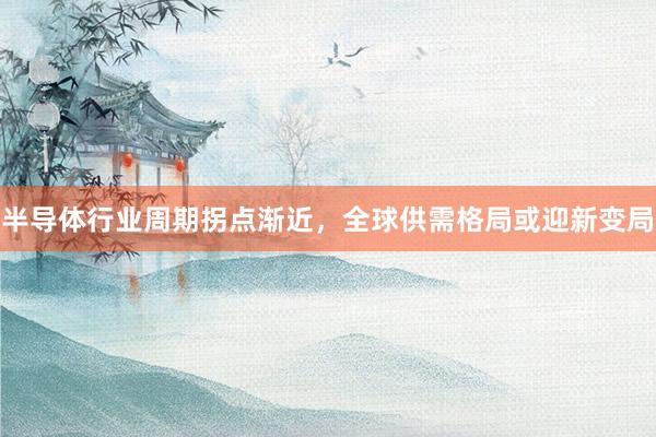 半导体行业周期拐点渐近，全球供需格局或迎新变局
