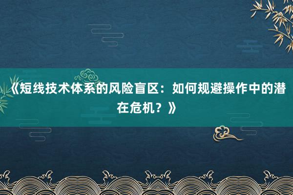 《短线技术体系的风险盲区：如何规避操作中的潜在危机？》