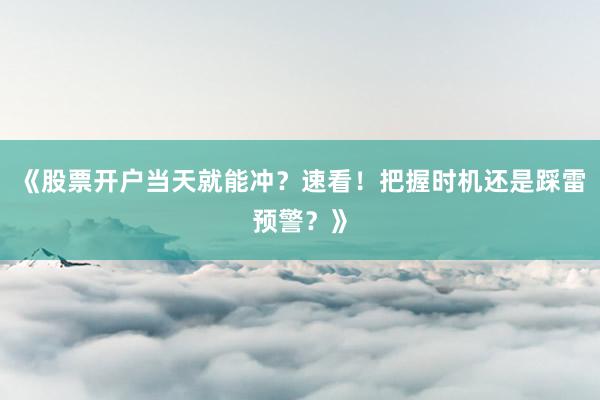 《股票开户当天就能冲？速看！把握时机还是踩雷预警？》