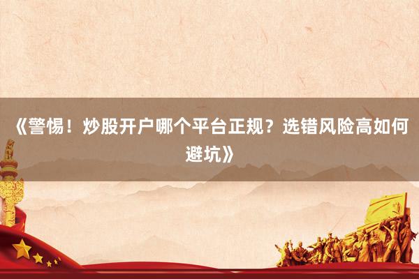 《警惕！炒股开户哪个平台正规？选错风险高如何避坑》