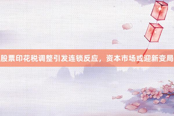 股票印花税调整引发连锁反应，资本市场或迎新变局