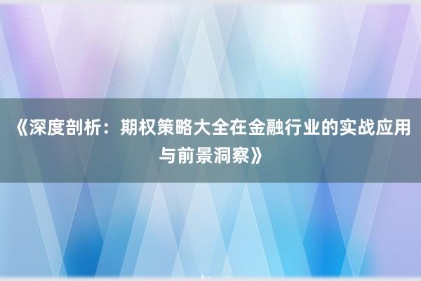 《深度剖析：期权策略大全在金融行业的实战应用与前景洞察》
