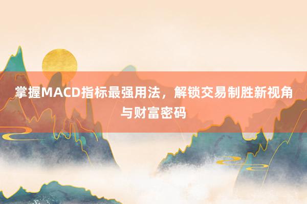 掌握MACD指标最强用法，解锁交易制胜新视角与财富密码