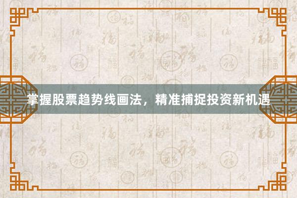 掌握股票趋势线画法，精准捕捉投资新机遇