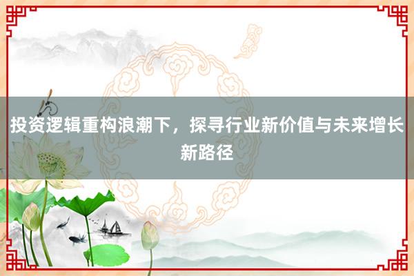 投资逻辑重构浪潮下，探寻行业新价值与未来增长新路径