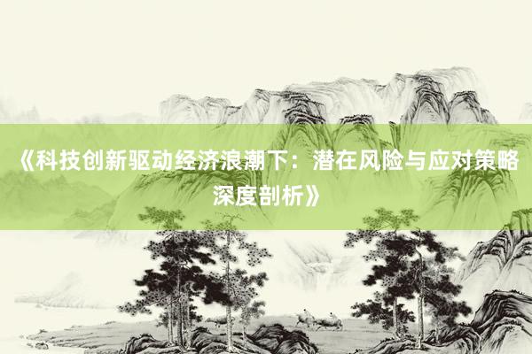 《科技创新驱动经济浪潮下：潜在风险与应对策略深度剖析》