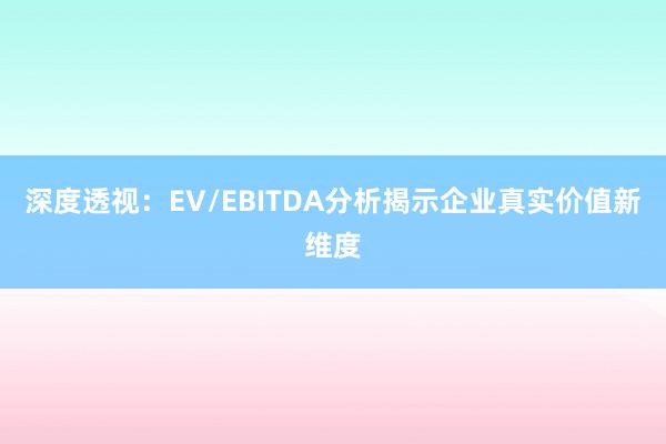 深度透视：EV/EBITDA分析揭示企业真实价值新维度