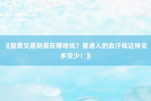 《股票交易到底在赚啥钱？普通人的血汗钱这样变多变少！》