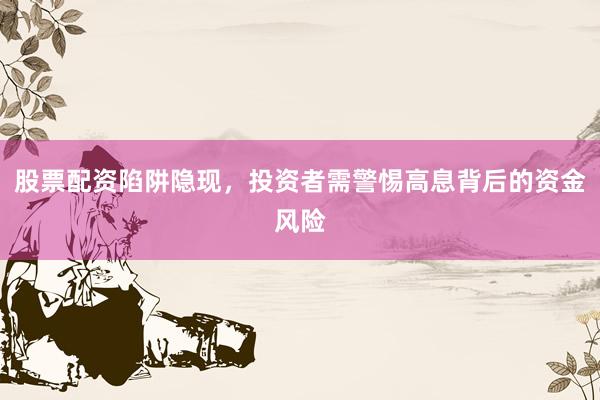 股票配资陷阱隐现，投资者需警惕高息背后的资金风险