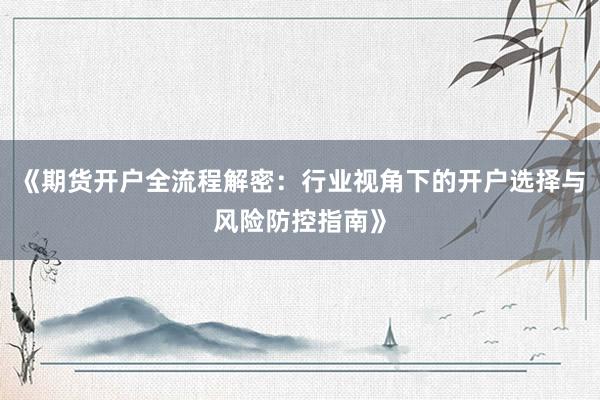 《期货开户全流程解密：行业视角下的开户选择与风险防控指南》