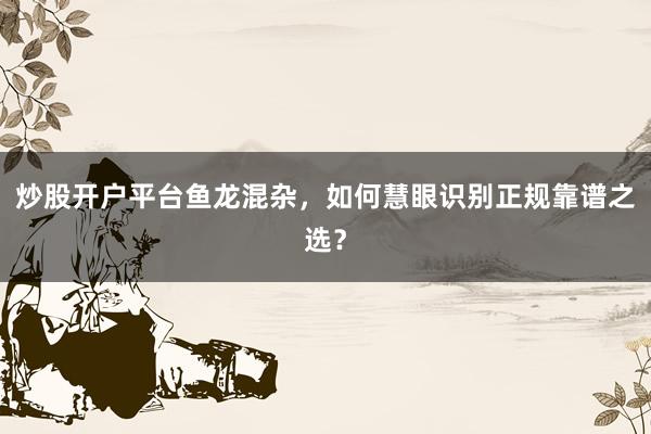 炒股开户平台鱼龙混杂，如何慧眼识别正规靠谱之选？
