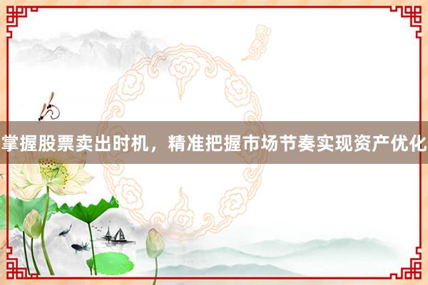 掌握股票卖出时机，精准把握市场节奏实现资产优化