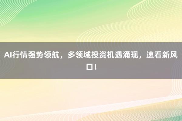 AI行情强势领航，多领域投资机遇涌现，速看新风口！