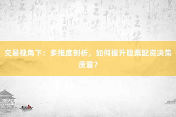 交易视角下：多维度剖析，如何提升股票配资决策质量？