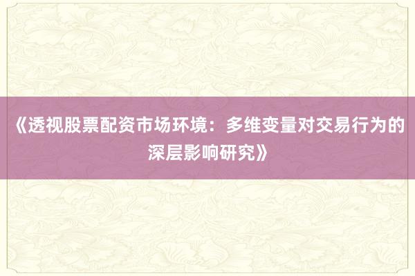 《透视股票配资市场环境：多维变量对交易行为的深层影响研究》