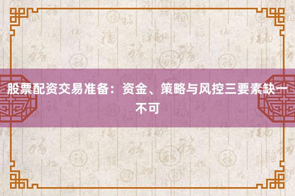 股票配资交易准备：资金、策略与风控三要素缺一不可
