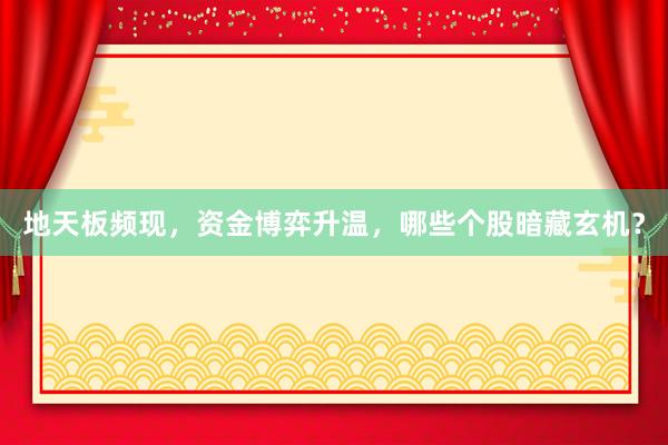 地天板频现，资金博弈升温，哪些个股暗藏玄机？