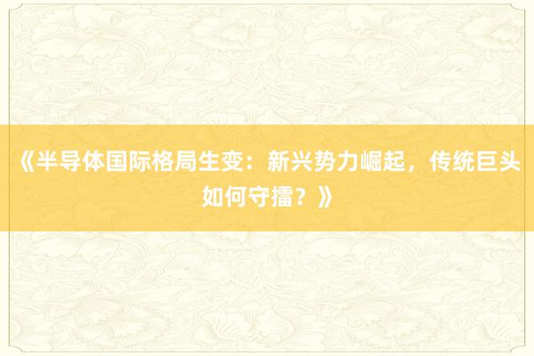 《半导体国际格局生变：新兴势力崛起，传统巨头如何守擂？》