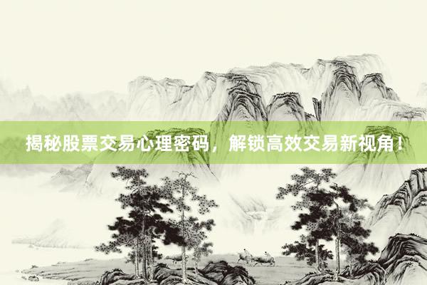 揭秘股票交易心理密码，解锁高效交易新视角！