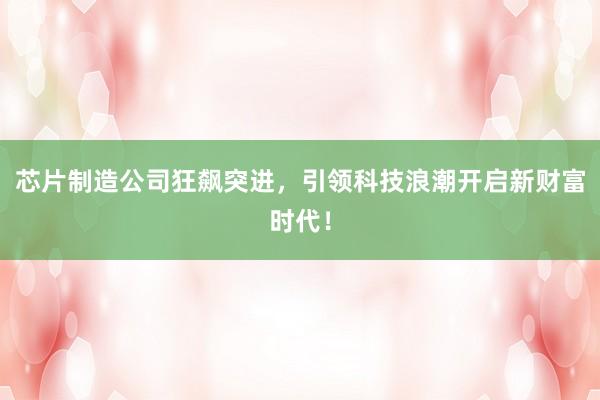 芯片制造公司狂飙突进，引领科技浪潮开启新财富时代！