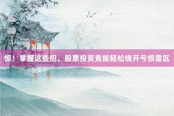 惊！掌握这些招，股票投资竟能轻松绕开亏损雷区