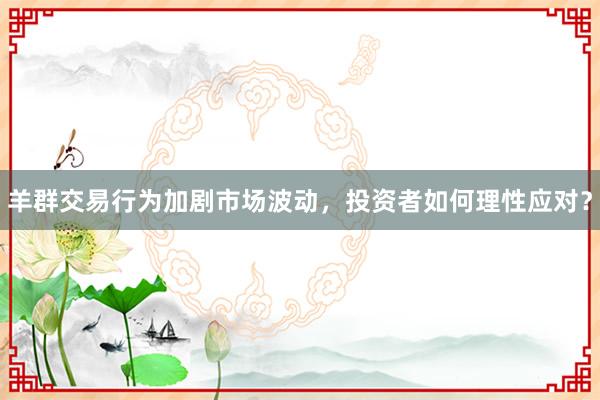 羊群交易行为加剧市场波动，投资者如何理性应对？