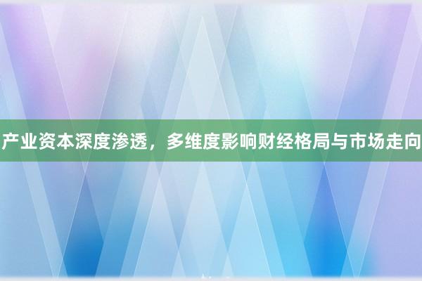 产业资本深度渗透，多维度影响财经格局与市场走向