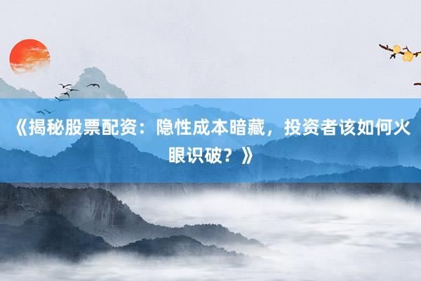 《揭秘股票配资：隐性成本暗藏，投资者该如何火眼识破？》