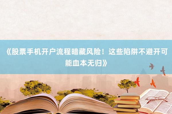 《股票手机开户流程暗藏风险！这些陷阱不避开可能血本无归》