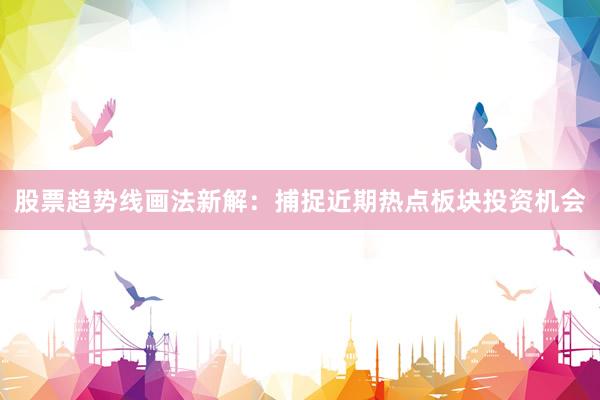 股票趋势线画法新解：捕捉近期热点板块投资机会