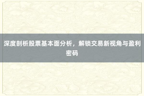 深度剖析股票基本面分析，解锁交易新视角与盈利密码