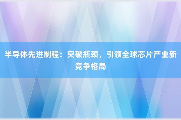 半导体先进制程：突破瓶颈，引领全球芯片产业新竞争格局