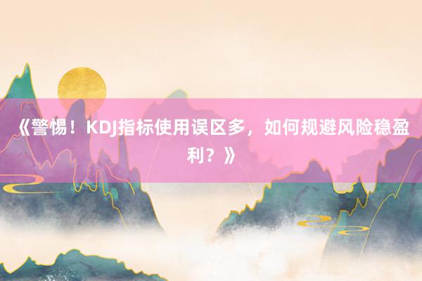 《警惕！KDJ指标使用误区多，如何规避风险稳盈利？》