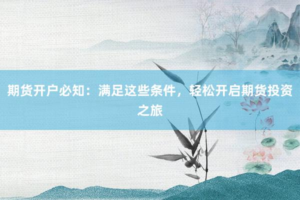 期货开户必知：满足这些条件，轻松开启期货投资之旅