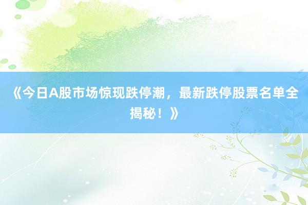 《今日A股市场惊现跌停潮，最新跌停股票名单全揭秘！》
