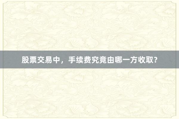 股票交易中，手续费究竟由哪一方收取？