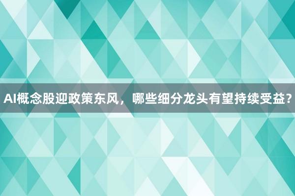 AI概念股迎政策东风，哪些细分龙头有望持续受益？
