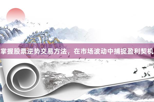 掌握股票逆势交易方法，在市场波动中捕捉盈利契机